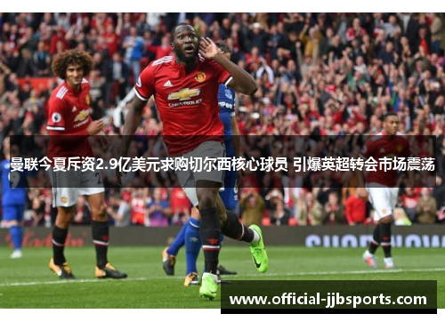 曼联今夏斥资2.9亿美元求购切尔西核心球员 引爆英超转会市场震荡