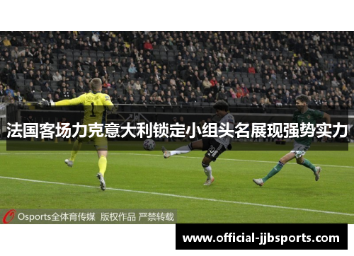 法国客场力克意大利锁定小组头名展现强势实力