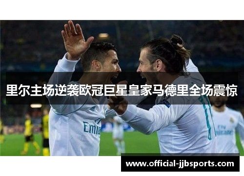 里尔主场逆袭欧冠巨星皇家马德里全场震惊