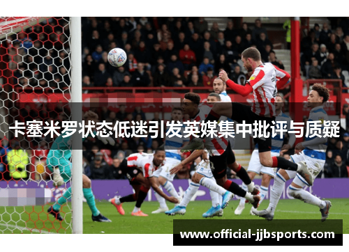卡塞米罗状态低迷引发英媒集中批评与质疑