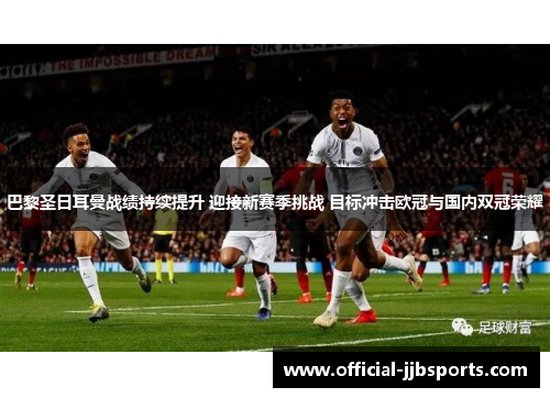巴黎圣日耳曼战绩持续提升 迎接新赛季挑战 目标冲击欧冠与国内双冠荣耀